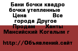 Бани бочки,квадро бочки,утепленные. › Цена ­ 145 000 - Все города Другое » Продам   . Ханты-Мансийский,Когалым г.